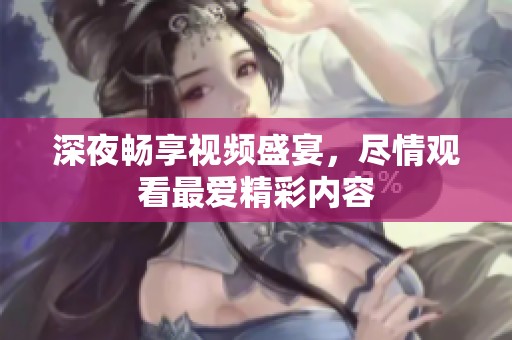 深夜畅享视频盛宴，尽情观看最爱精彩内容