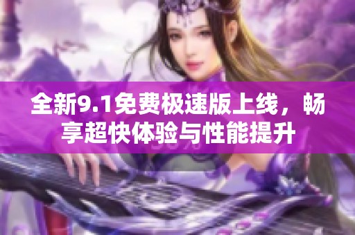 全新9.1免费极速版上线，畅享超快体验与性能提升