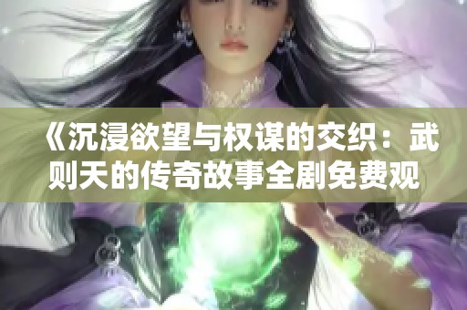 《沉浸欲望与权谋的交织：武则天的传奇故事全剧免费观看》