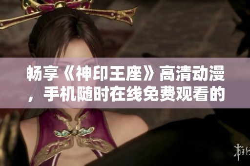 畅享《神印王座》高清动漫，手机随时在线免费观看的最佳选择