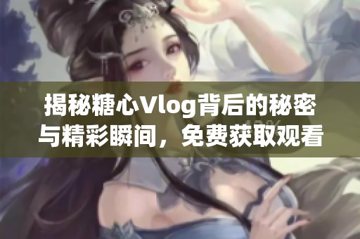 揭秘糖心Vlog背后的秘密与精彩瞬间，免费获取观看技巧