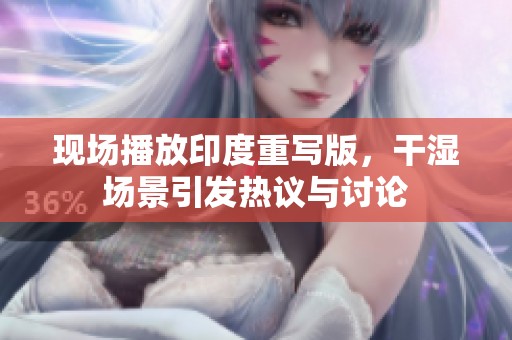 现场播放印度重写版，干湿场景引发热议与讨论