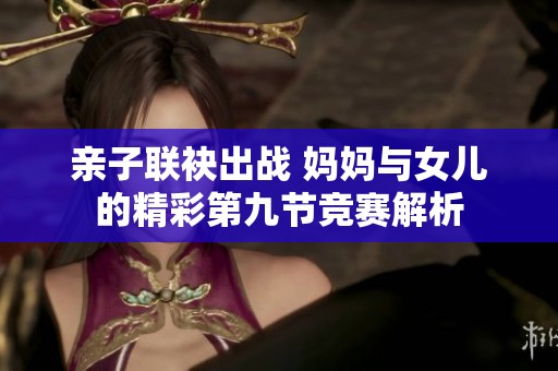 亲子联袂出战 妈妈与女儿的精彩第九节竞赛解析