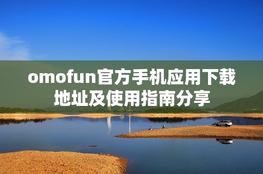 omofun官方手机应用下载地址及使用指南分享