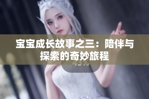 宝宝成长故事之三：陪伴与探索的奇妙旅程