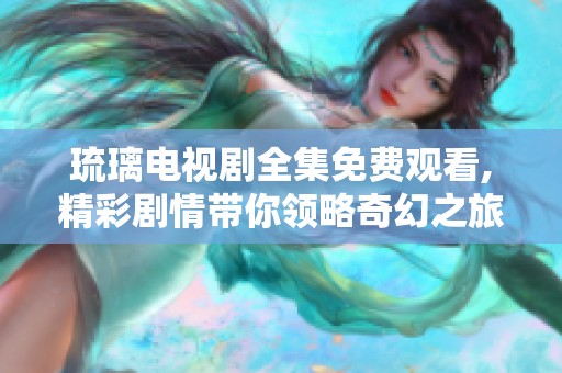 琉璃电视剧全集免费观看,精彩剧情带你领略奇幻之旅