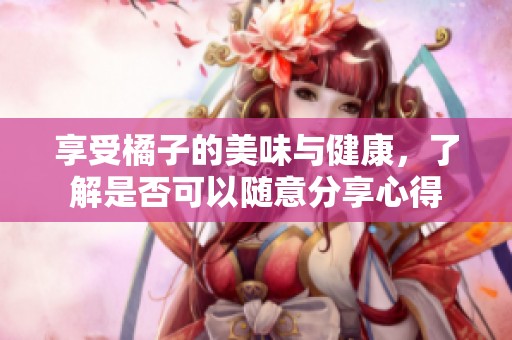 享受橘子的美味与健康，了解是否可以随意分享心得