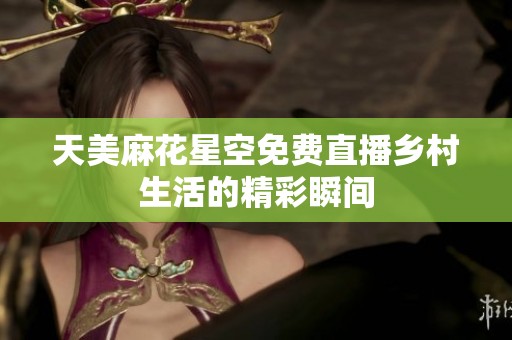 天美麻花星空免费直播乡村生活的精彩瞬间