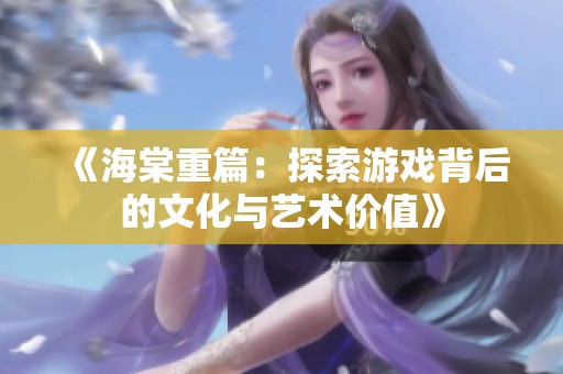 《海棠重篇：探索游戏背后的文化与艺术价值》