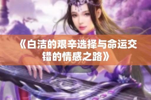 《白洁的艰辛选择与命运交错的情感之路》