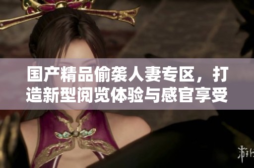 国产精品偷袭人妻专区，打造新型阅览体验与感官享受