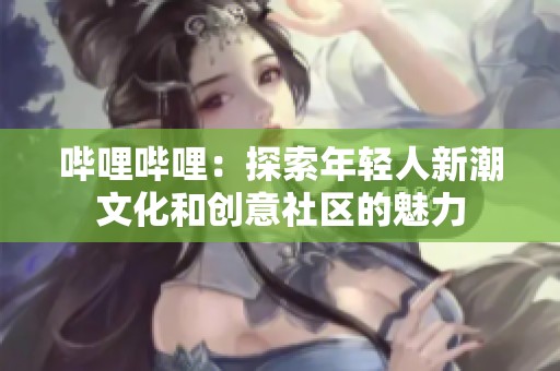 哔哩哔哩：探索年轻人新潮文化和创意社区的魅力