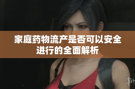 家庭药物流产是否可以安全进行的全面解析