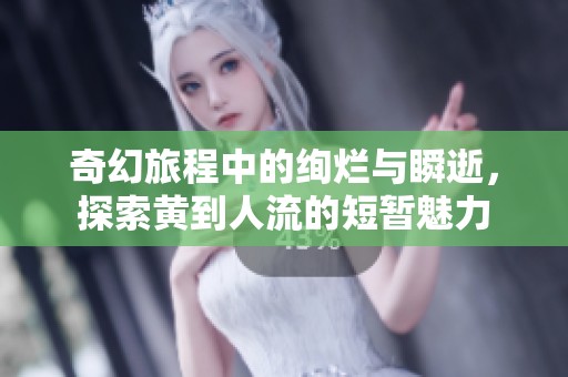 奇幻旅程中的绚烂与瞬逝，探索黄到人流的短暂魅力
