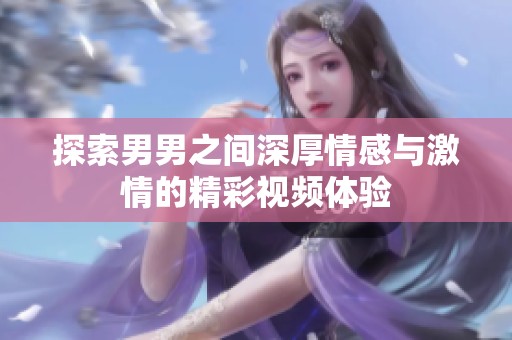 探索男男之间深厚情感与激情的精彩视频体验