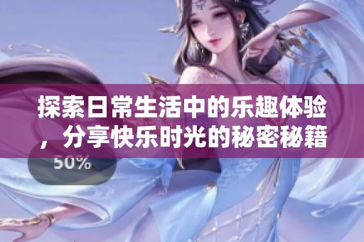 探索日常生活中的乐趣体验，分享快乐时光的秘密秘籍