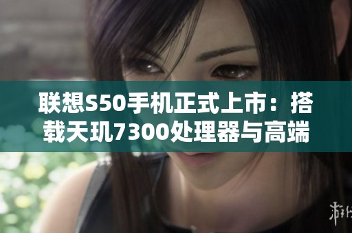 联想S50手机正式上市：搭载天玑7300处理器与高端6.36英寸屏幕