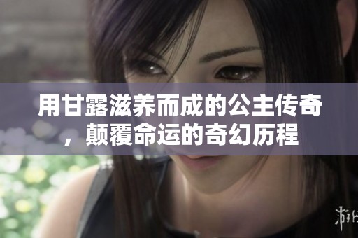 用甘露滋养而成的公主传奇，颠覆命运的奇幻历程