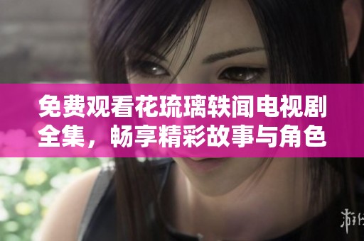 免费观看花琉璃轶闻电视剧全集，畅享精彩故事与角色魅力