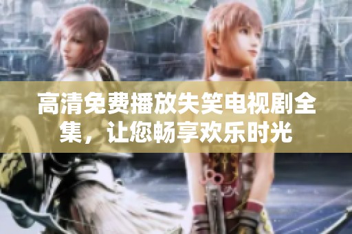 高清免费播放失笑电视剧全集，让您畅享欢乐时光