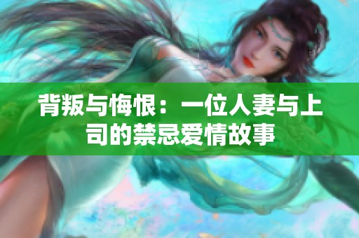 背叛与悔恨：一位人妻与上司的禁忌爱情故事