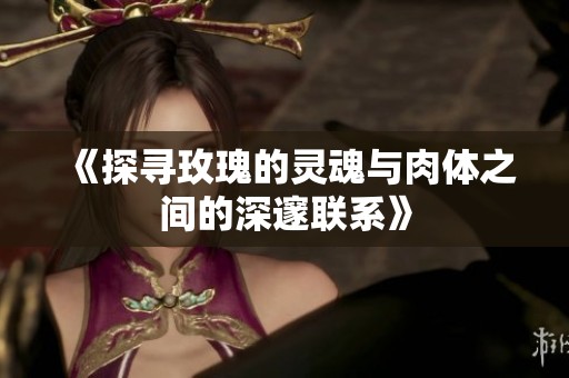 《探寻玫瑰的灵魂与肉体之间的深邃联系》