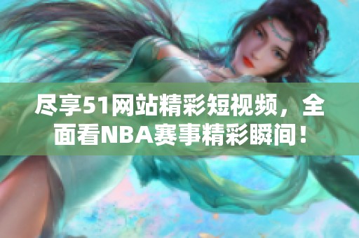 尽享51网站精彩短视频，全面看NBA赛事精彩瞬间！