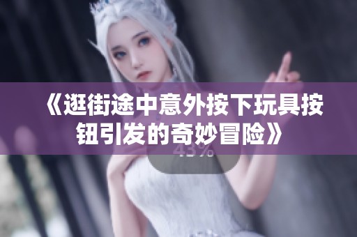 《逛街途中意外按下玩具按钮引发的奇妙冒险》