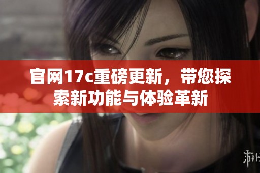 官网17c重磅更新，带您探索新功能与体验革新