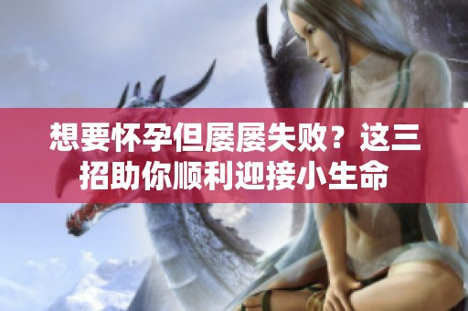 想要怀孕但屡屡失败？这三招助你顺利迎接小生命