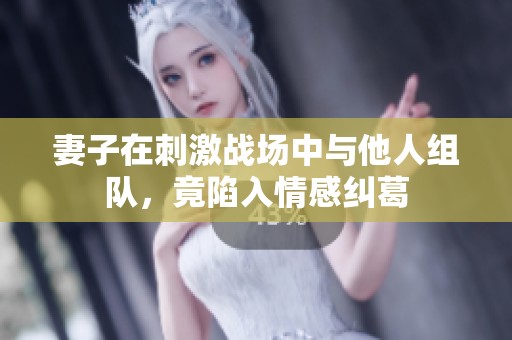 妻子在刺激战场中与他人组队，竟陷入情感纠葛