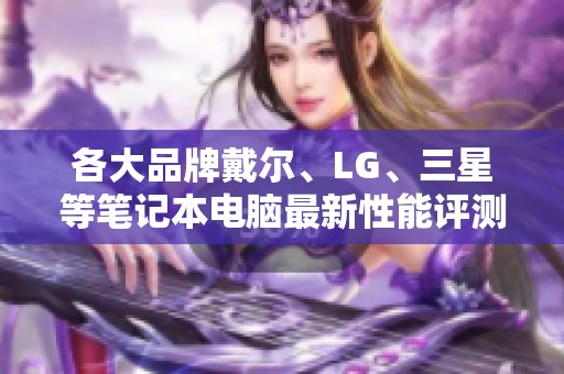 各大品牌戴尔、LG、三星等笔记本电脑最新性能评测汇总