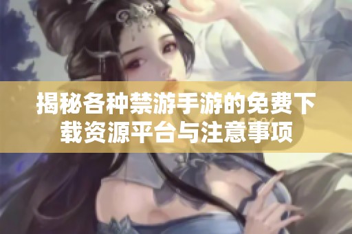揭秘各种禁游手游的免费下载资源平台与注意事项