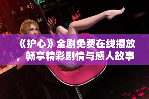 《护心》全剧免费在线播放，畅享精彩剧情与感人故事