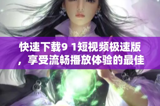 快速下载9 1短视频极速版，享受流畅播放体验的最佳选择