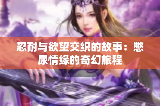 忍耐与欲望交织的故事：憋尿情缘的奇幻旅程