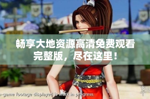 畅享大地资源高清免费观看完整版，尽在这里！