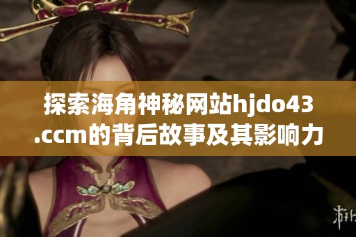 探索海角神秘网站hjdo43.ccm的背后故事及其影响力