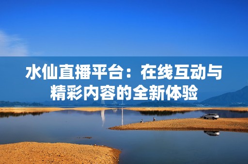 水仙直播平台：在线互动与精彩内容的全新体验