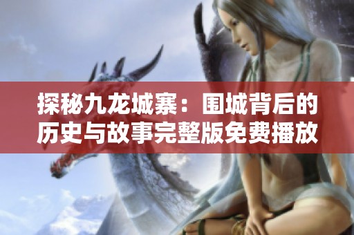 探秘九龙城寨：围城背后的历史与故事完整版免费播放