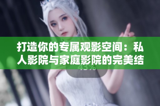 打造你的专属观影空间：私人影院与家庭影院的完美结合
