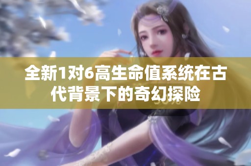 全新1对6高生命值系统在古代背景下的奇幻探险