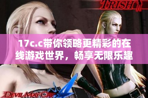 17c.c带你领略更精彩的在线游戏世界，畅享无限乐趣