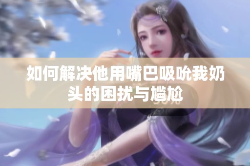 如何解决他用嘴巴吸吮我奶头的困扰与尴尬