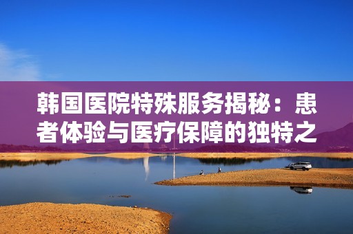 韩国医院特殊服务揭秘：患者体验与医疗保障的独特之处