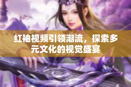 红袖视频引领潮流，探索多元文化的视觉盛宴