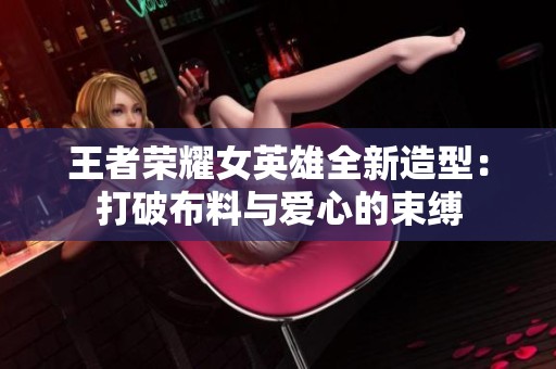王者荣耀女英雄全新造型：打破布料与爱心的束缚