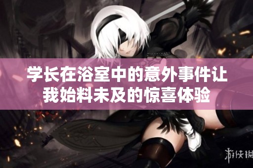 学长在浴室中的意外事件让我始料未及的惊喜体验