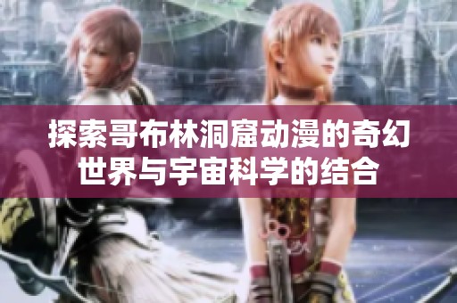 探索哥布林洞窟动漫的奇幻世界与宇宙科学的结合