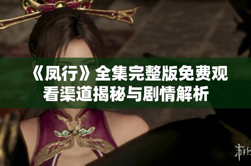 《凤行》全集完整版免费观看渠道揭秘与剧情解析